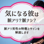 気になる彼は脈アリ？脈ナシ？脈アリ男性の特徴とサインを解説します